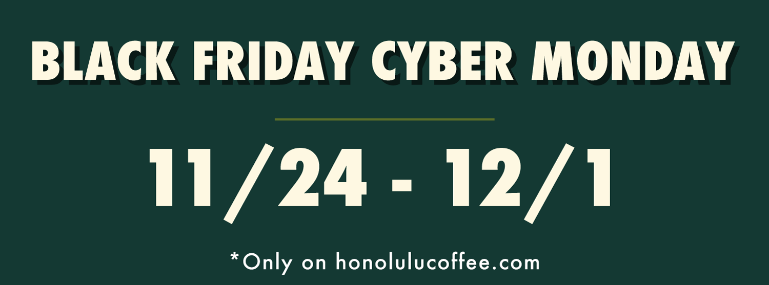 BLACK FRIDAY CYBER MONDAY: 11/24 - 12/1. *ONLY ON HONOLULUCOFFEE.COM